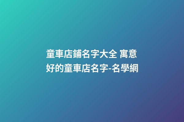 童車店鋪名字大全 寓意好的童車店名字-名學網-第1張-店鋪起名-玄機派